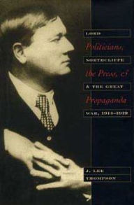 Title: Politicians, the Press and Propaganda: Lord Northcliffe and the Great War, 1914-1919, Author: J Lee Thompson