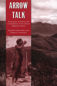 Title: Arrow Talk: Transaction, Transition and Contradiction in New Guinea Highlands History, Author: Andrew Strathern