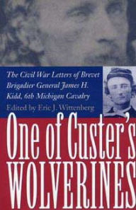 Title: One of Custer's Wolverines: The Civil War Letters of Brevet Brigadier General James H. Kidd, 6th Michigan Cavalry, Author: Eric J Wittenberg