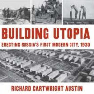 Title: Building Utopia: Erecting Russia's First Modern City, 1930, Author: Richard Cartwright Austin