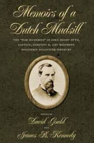 Title: Memoirs of a Dutch Mudsill: The War Memories of John Henry Otto, Captain, Company D, 21st Regiment Wisconsin Volunteer Infantry, Author: David H Gould