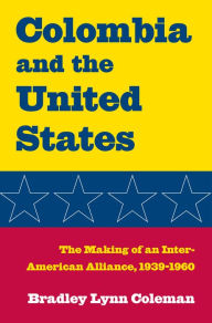 Title: Colombia and the United States: The Making of an Inter-American Alliance, 1939-1960`, Author: Bradley Lynn Coleman