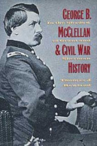 Title: George B. Mcclellan and Civil War History: In the Shadow of Grant and Sherman, Author: Thomas J. Rowland