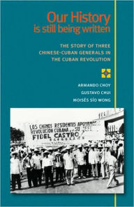 Title: Our History Is Still Being Written: The Story of Three Chinese-Cuban Generals in the Cuban Revolution, Author: Armando Choy