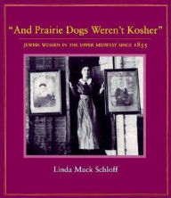 Title: And Prairie Dogs Weren't Kosher: Jewish Women in the Upper Midwest Since 1855, Author: Linda M. Schloff