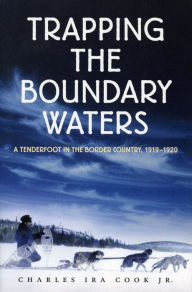 Title: Trapping the Boundary Waters: A Tenderfoot in the Border Country, 1919-1920, Author: Charles Ira Cook