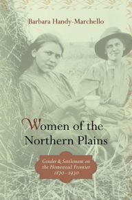 Title: Women of the Northern Plains: Gender and Settlement on the Homestead Frontier, Author: Barbara Handy-Marchello