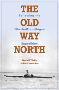 Title: The Old Way North: Following the Oberholtzer-Magee Expedition, Author: David F. Pelly