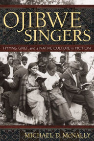 Title: Ojibwe Singers: Hymns, Grief, and a Native Culture in Motion, Author: Michael D. McNally