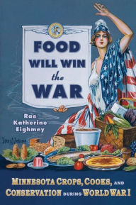 Title: Food Will Win the War: Minnesota Crops, Cook, and Conservation during World War I, Author: Rae Katherine Eighmey