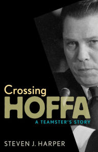 Title: Crossing Hoffa: A Teamster's Story, Author: Steven J. Harper