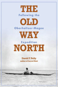 Title: The Old Way North: Following the Oberholtzer-Magee Expedition, Author: David F. Pelly