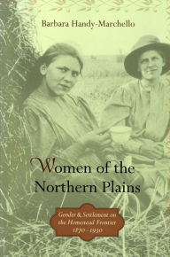 Title: Women of the Northern Plains: Gender and Settlement on the Homestead Frontier, Author: Barbara Handy-Marchello