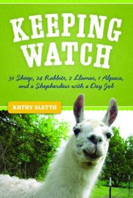 Title: Keeping Watch: 30 Sheep, 24 Rabbits, 2 Llamas, 1 Alpaca, and a Shepherdess with a Day Job, Author: Kathryn A. Sletto