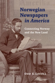 Title: Norwegian Newspapers in America: Connecting Norway and the New Land, Author: Odd S. Lovoll