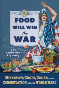 Title: Food Will Win the War: Minnesota Crops, Cook, and Conservation during World War I, Author: Rae Katherine Eighmey