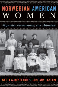 Title: Norwegian American Women: Migration, Communities, and Identities, Author: Betty A. Bergland