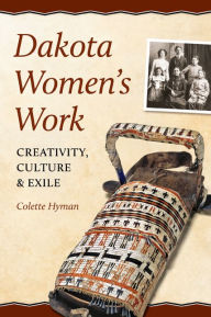 Title: Dakota Women's Work: Creativity, Culture, and Exile, Author: Colette A. Hyman