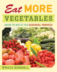 Title: Eat More Vegetables: Making the Most of Your Seasonal Produce, Author: Tricia Cornell