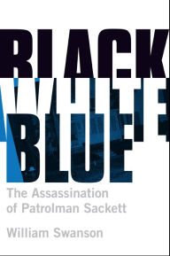 Title: Black White Blue: The Assassination of Patrolman Sackett, Author: William Swanson