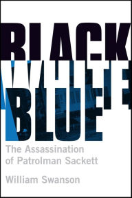 Title: Black White Blue: The Assassination of Patrolman Sackett, Author: William Swanson