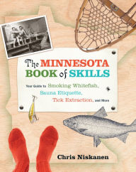 Title: The Minnesota Book of Skills: Your Guide to Smoking Whitefish, Sauna Etiquette, Tick Extraction, and More, Author: Chris Niskanen