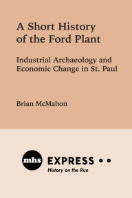 Title: A Short History of the Ford Plant: Industrial Archaeology and Economic Change in St. Paul, Author: Brian McMahon