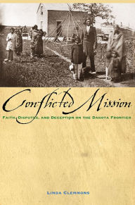 Title: Conflicted Mission: Faith, Disputes, and Deception on the Dakota Frontier, Author: Linda M. Clemmons