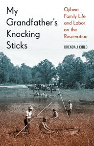 Title: My Grandfather's Knocking Sticks: Ojibwe Family Life and Labor on the Reservation, Author: Brenda J. Child