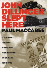 Title: John Dillinger Slept Here: A Crooks' Tour of Crime and Corruption in St. Paul, 1920-1936, Author: Paul Maccabee