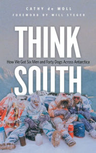 Title: Think South: How We Got Six Men and Forty Dogs Across Antarctica, Author: Cathy de Moll