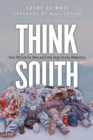 Title: Think South: How We Got Six Men and Forty Dogs Across Antarctica, Author: Cathy de Moll