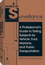 Title: Secrets of Surveillance: A Professional's Guide to Tailing Subjects by Vehicle, Foot, Airplane, and Public Transportation, Author: ACM IV Security Services