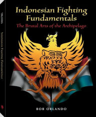 Title: Indonesian Fighting Fundamentals: The Brutal Arts Of The Archipelago, Author: Bob Orlando