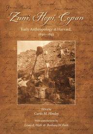 Title: Zuni, Hopi, Copan: Early Anthropology at Harvard, 1890-1893, Author: Curtis M. Hinsley