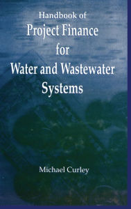 Title: Handbook of Project Finance for Water and Wastewater Systems / Edition 1, Author: Michael Curley