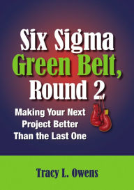 Title: Six Sigma Green Belt, Round 2: Making Your Next Project Better than the Last One, Author: Tracy L. Owens