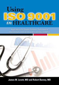 Title: Using ISO 9001 in Healthcare: Applications for Quality Systems, Performance Improvement, Clinical Integration, and Accreditation, Author: James M. Levett