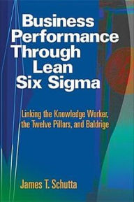 Title: Business Performance through Lean Six SIGMA: Linking the Knowledge Worker, the Twelve Pillars, and Baldrige, Author: James T. Schutta