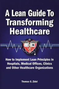 Title: A Lean Guide to Transforming Healthcare: How to Implement Lean Principles in Hospitals, Medical Offices, Clinics, and Other Healthcare Organizations, Author: Tom Zidel