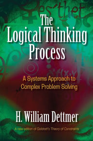 Title: The Logical Thinking Process: A Systems Approach to Complex Problem Solving / Edition 1, Author: H. William Dettmer