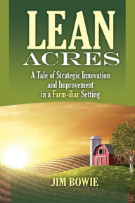 Title: Lean Acres: A Tale of Strategic Innovation and Improvement in a Farm-iliar Setting, Author: Jim Bowie