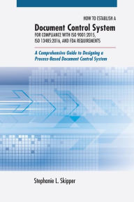 Title: How to Establish A Document Control System for Compliance with ISO 9001:2015, ISO 13485:2016, and FDA Requirements: A Comprehensive Guide to Designing a Process-Based Document Control System, Author: Stephanie L. Skipper