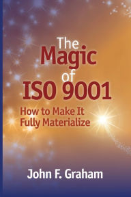 Title: The Magic of ISO 9001: How to Make It Fully Materialize, Author: John F. Graham