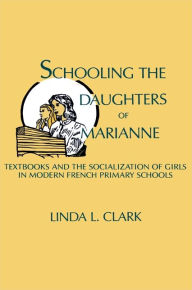 Title: Schooling the Daughters of Marianne: Textbooks and the Socialization of Girls in Modern French Primary Schools, Author: Linda L. Clark