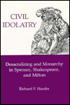 Title: Civil Idolatry: Desacralizing and Monarchy in Spenser, Shakespeare, and Milton, Author: Richard F. Hardin