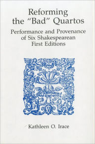 Title: Reforming 'Bad' Quartos: Performance and Provenance of Six Shakespearean First Editions, Author: Kathleen O. Irace