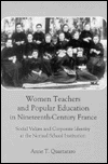 Title: Women Teachers and Popular Education in Nineteenth-Century France: Social Values and Corporate Identity at the Normal School Institution, Author: Anne T. Quartararo