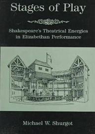 Title: Stages Of Play: Shakespeare's Theatrical Energies in Elizabethan Performance, Author: Michael W. Shurgot