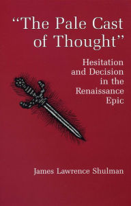Title: The Pale Cast Of Thought: Hesitation and Decision in the Renaissance Epic, Author: James L. Shulman